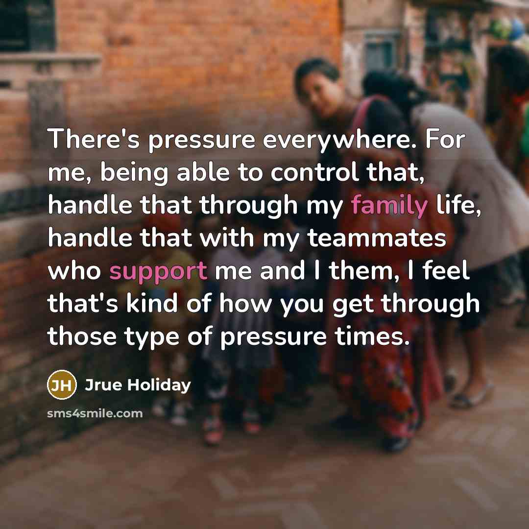 “There's pressure everywhere. For me, being able to control that, handle that through my family life, handle that with my teammates who support me and I them, I feel that's kind of how you get through those type of pressure times.” quote by Jrue Holiday
