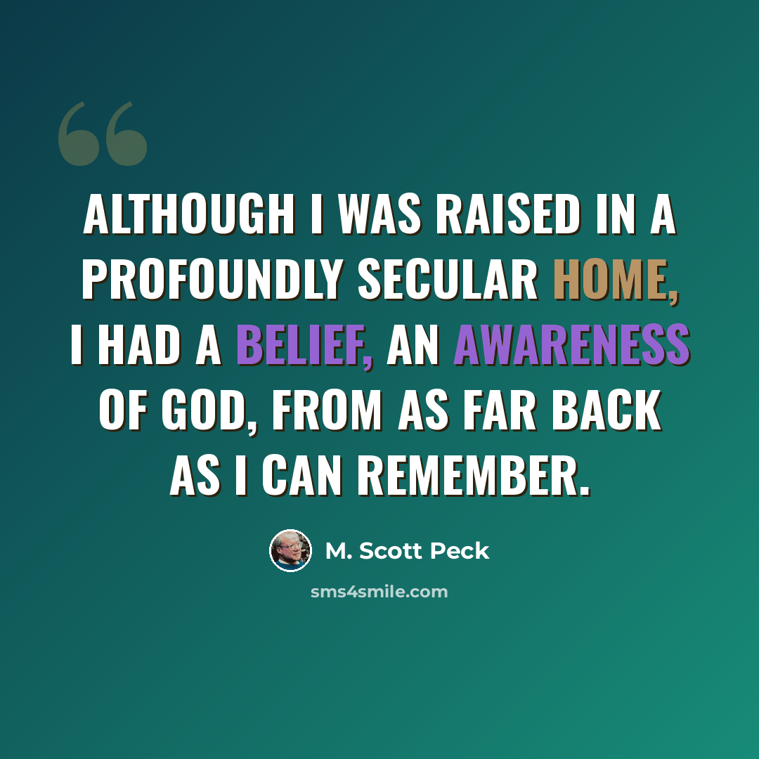 “Although I was raised in a profoundly secular home, I had a belief, an awareness of God, from as far back as I can remember.” quote by M. Scott Peck