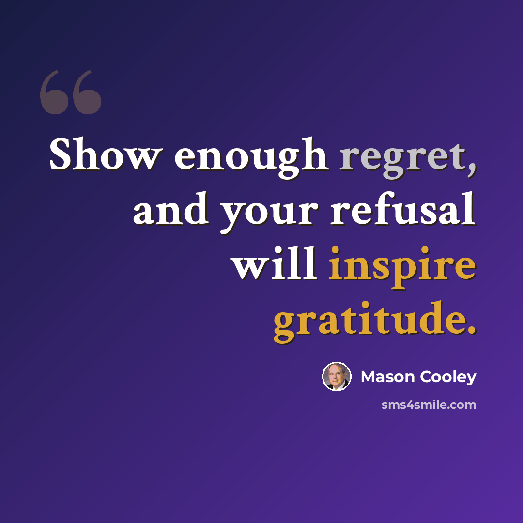 “Show enough regret, and your refusal will inspire gratitude.” quote by Mason Cooley