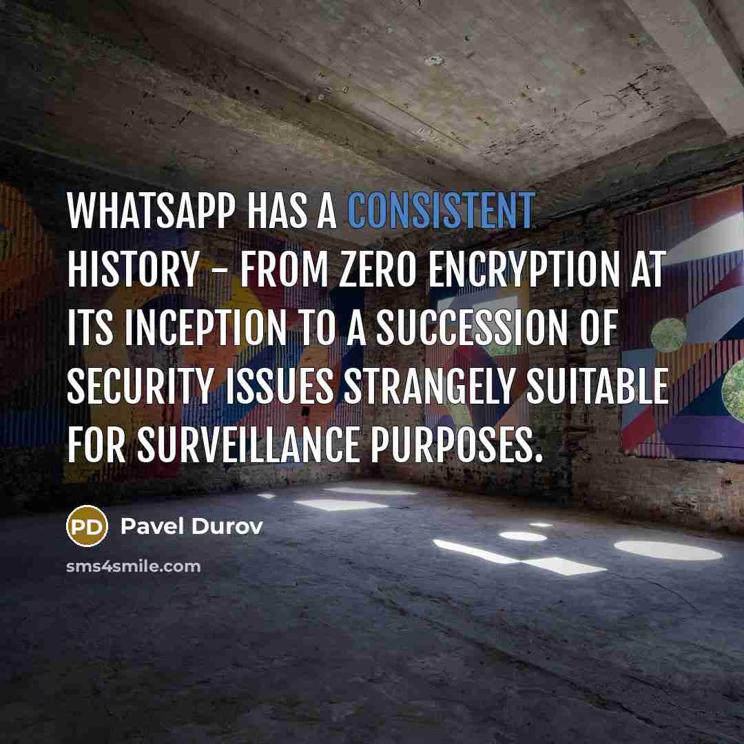 “WhatsApp has a consistent history - from zero encryption at its inception to a succession of security issues strangely suitable for surveillance purposes.” quote by Pavel Durov