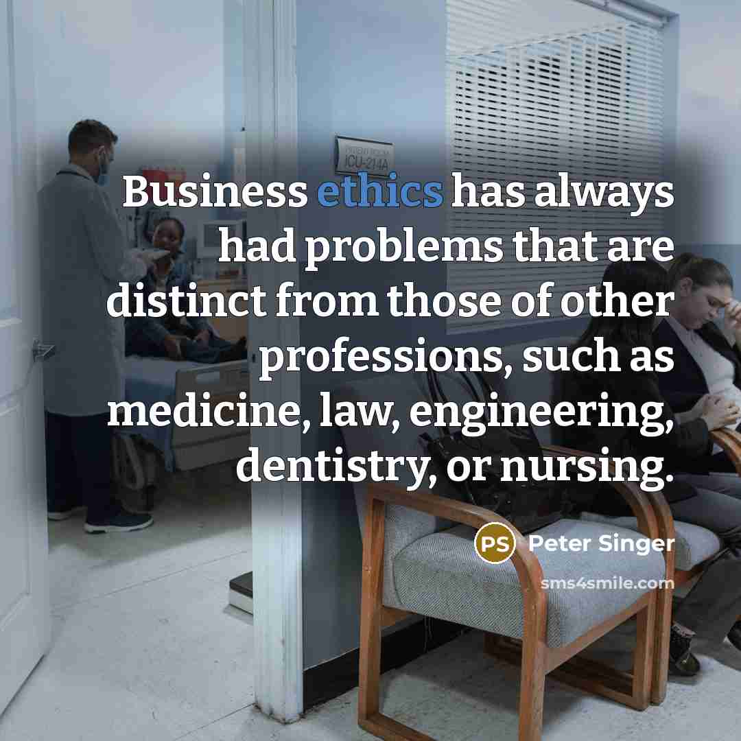 “Business ethics has always had problems that are distinct from those of other professions, such as medicine, law, engineering, dentistry, or nursing.” quote by Peter Singer
