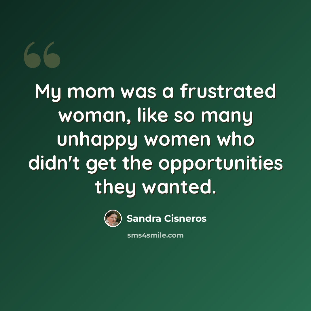 “My mom was a frustrated woman, like so many unhappy women who didn't get the opportunities they wanted.” quote by Sandra Cisneros