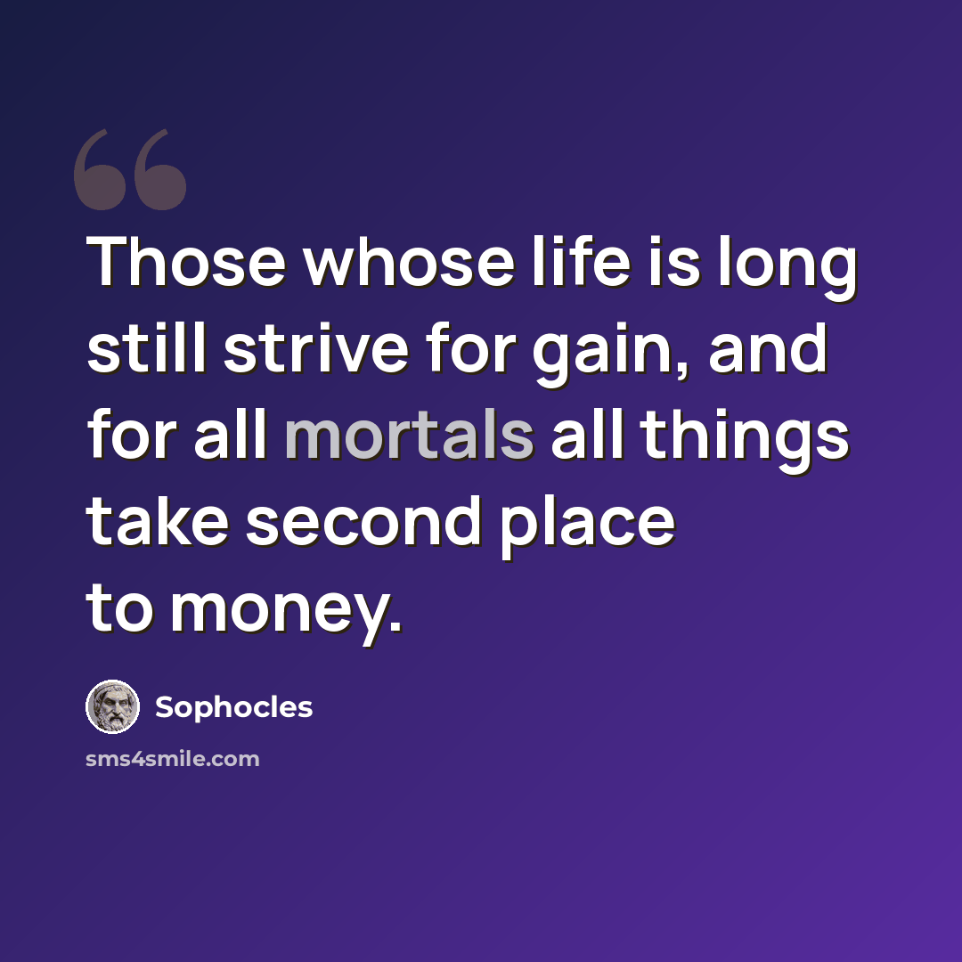 “Those whose life is long still strive for gain, and for all mortals all things take second place to money.” quote by Sophocles