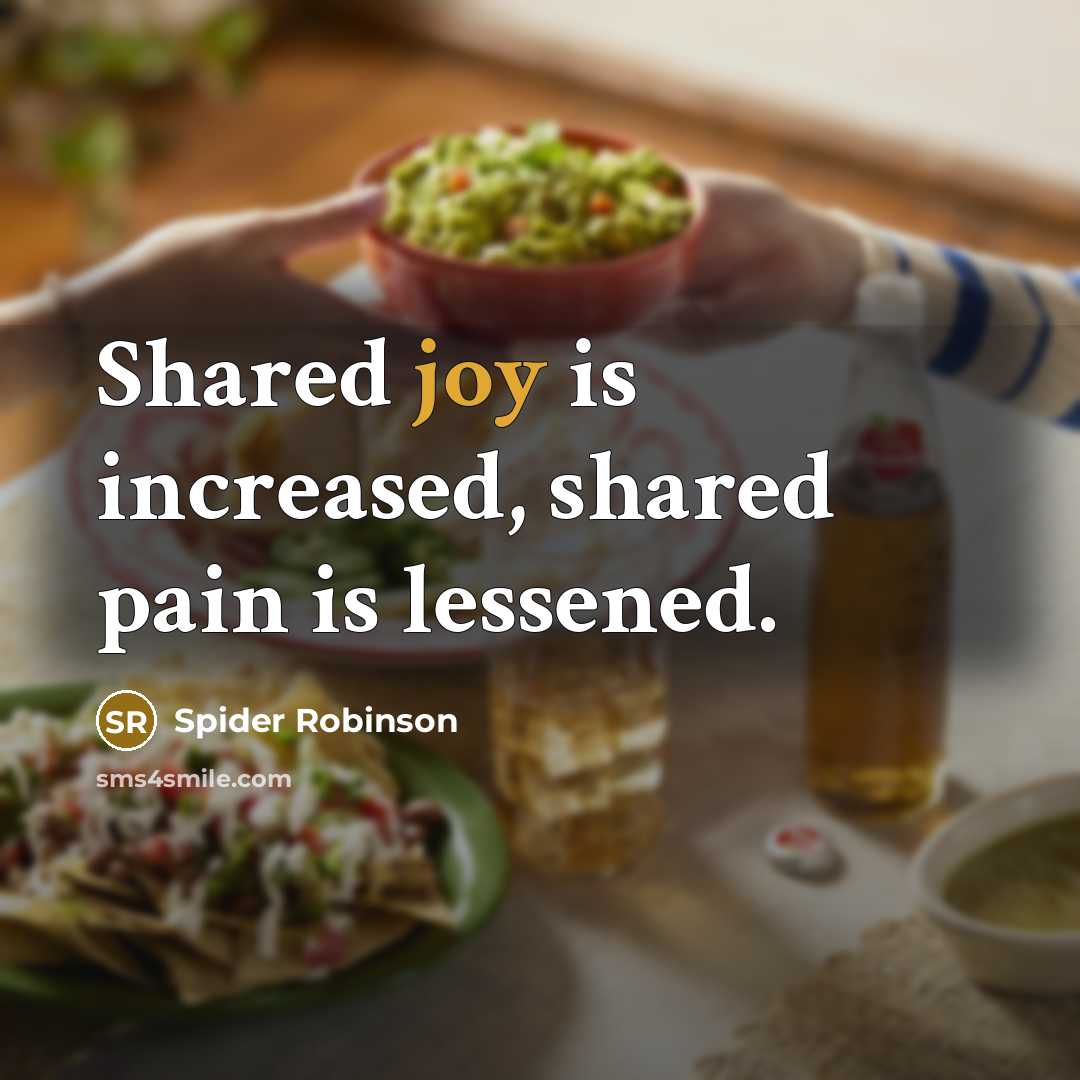 “Shared joy is increased, shared pain is lessened.” quote by Spider Robinson