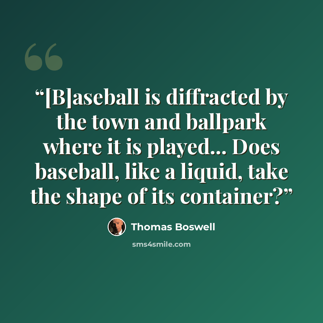 “[B]aseball is diffracted by the town and ballpark where it is played... Does baseball, like a liquid, take the shape of its container?” quote by Thomas Boswell