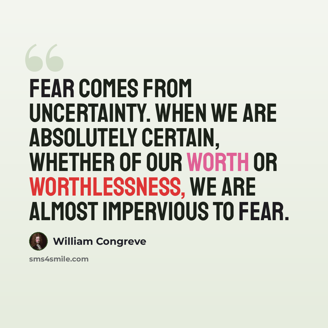 “Fear comes from uncertainty. When we are absolutely certain, whether of our worth or worthlessness, we are almost impervious to fear.” quote by William Congreve