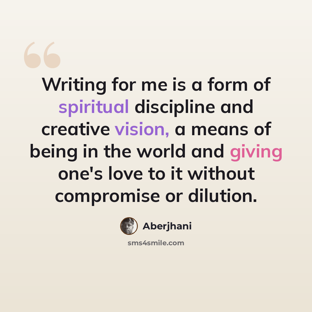 “Writing for me is a form of spiritual discipline and creative vision, a means of being in the world and giving one's love to it without compromise or dilution.” quote by Aberjhani