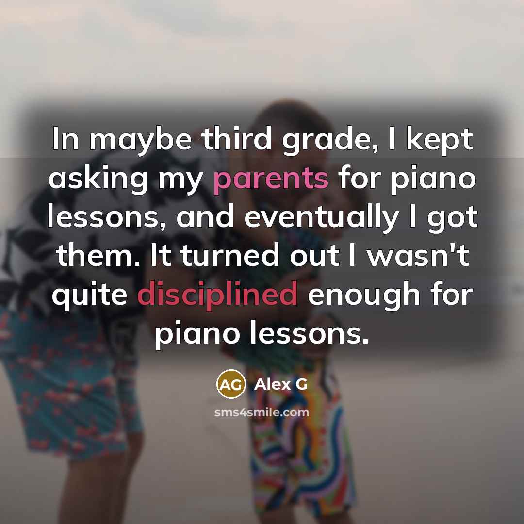 “In maybe third grade, I kept asking my parents for piano lessons, and eventually I got them. It turned out I wasn't quite disciplined enough for piano lessons.” quote by Alex G