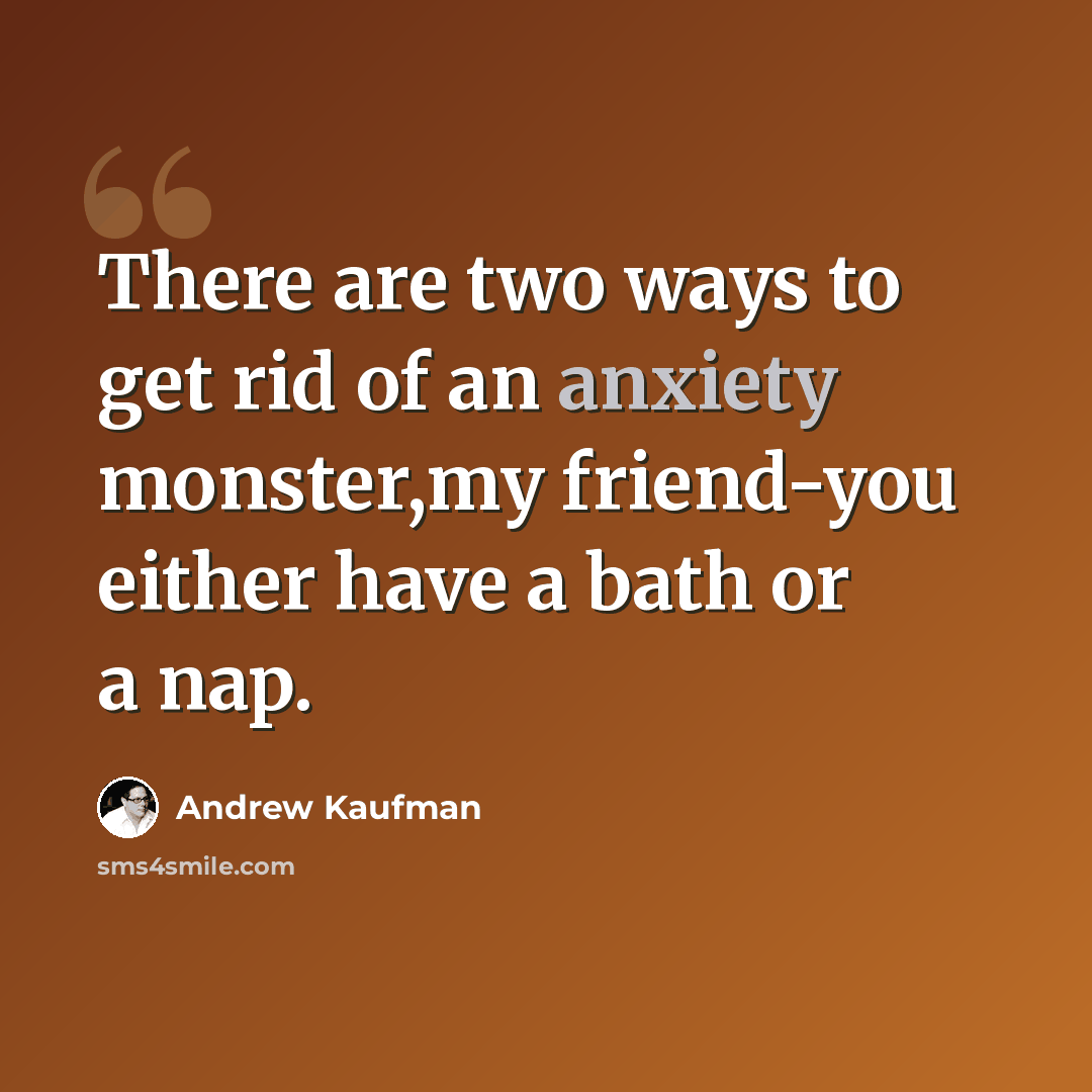“There are two ways to get rid of an anxiety monster,my friend-you either have a bath or a nap.” quote by Andrew Kaufman