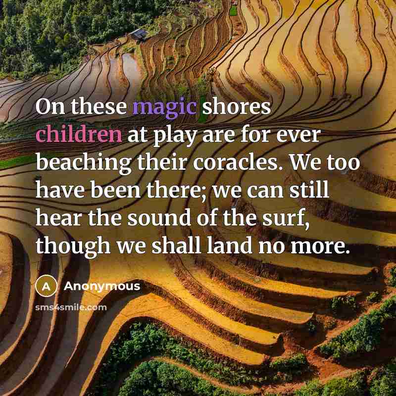 “On these magic shores children at play are for ever beaching their coracles. We too have been there; we can still hear the sound of the surf, though we shall land no more.” quote by Anonymous