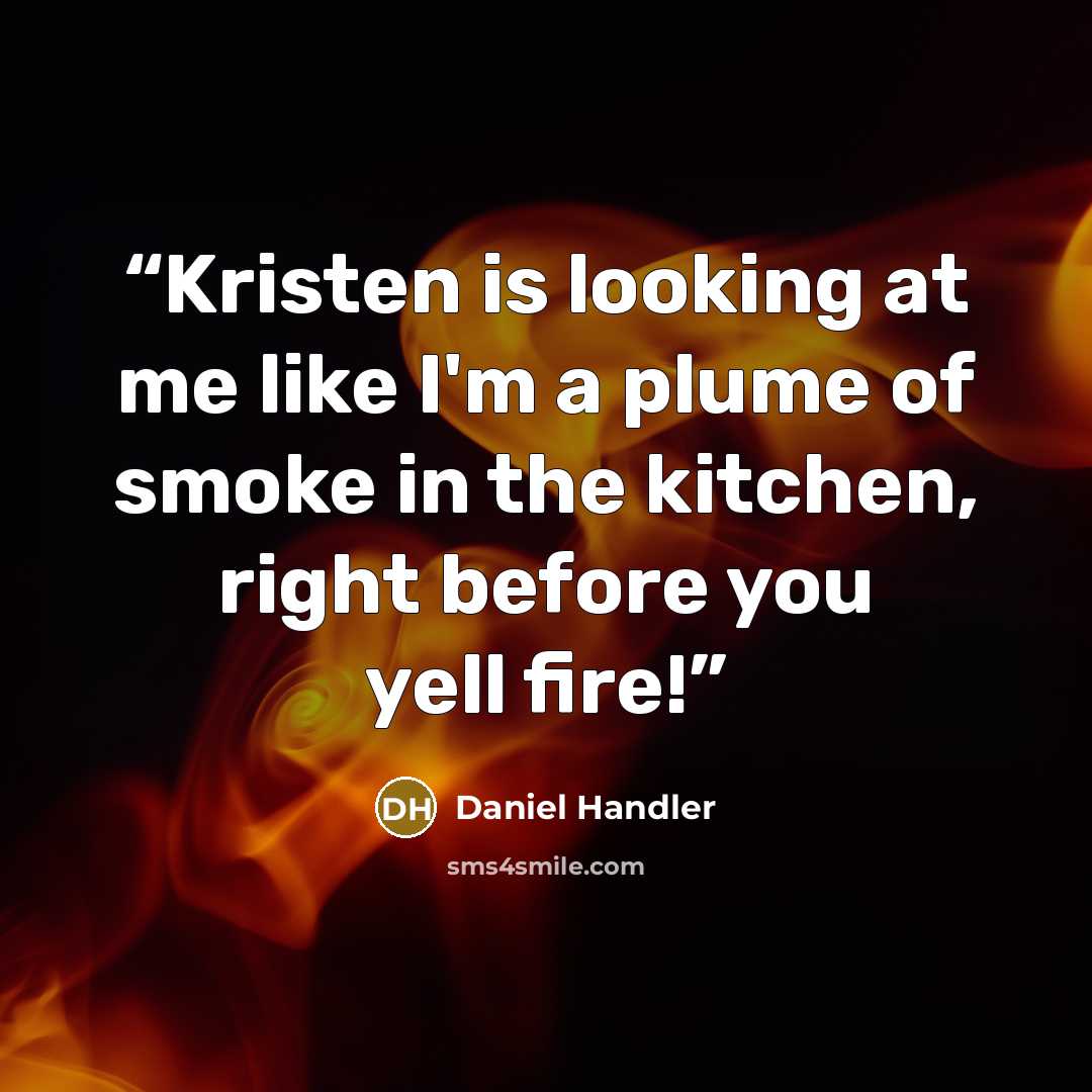 “Kristen is looking at me like I'm a plume of smoke in the kitchen, right before you yell fire!” quote by Daniel Handler