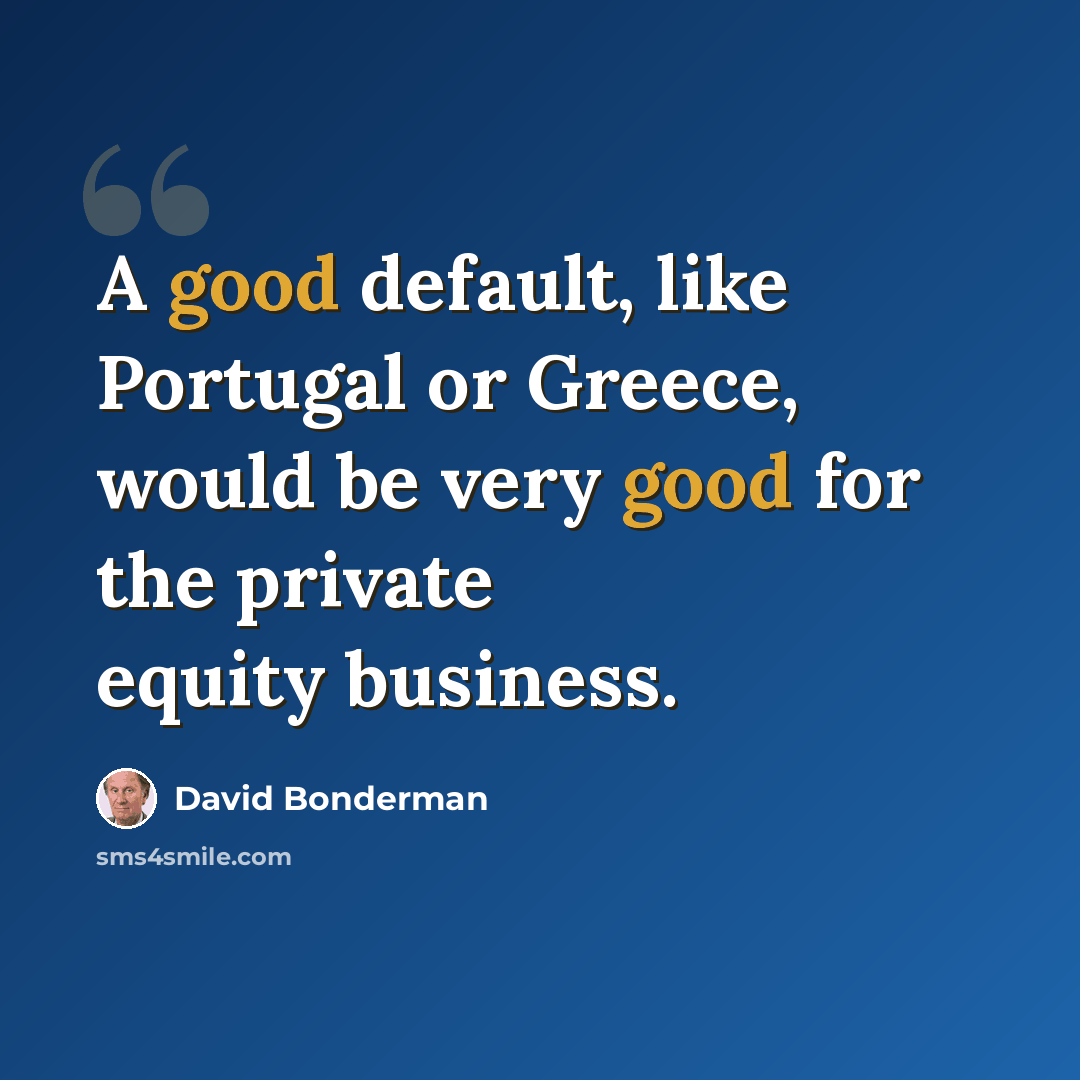 “A good default, like Portugal or Greece, would be very good for the private equity business.” quote by David Bonderman