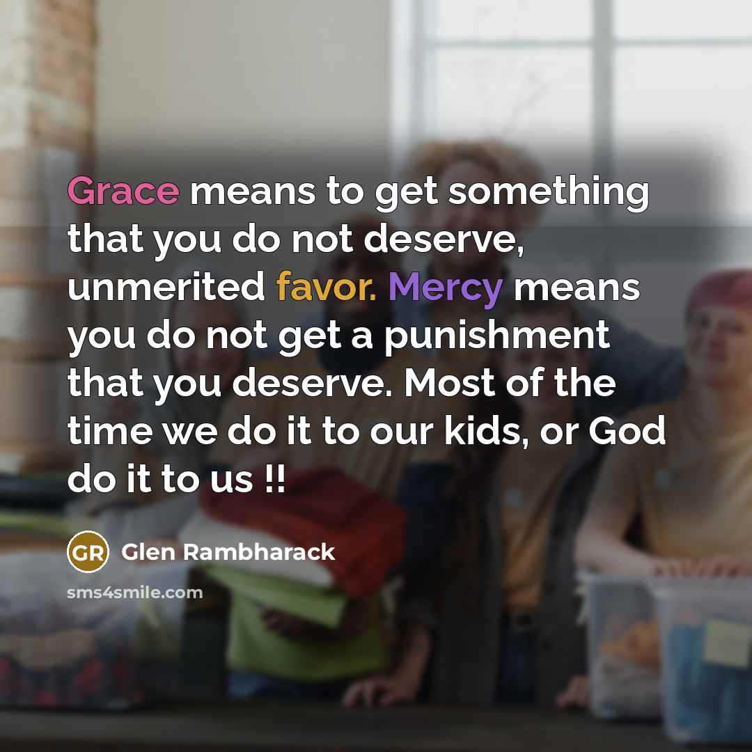 “Grace means to get something that you do not deserve, unmerited favor. Mercy means you do not get a punishment that you deserve. Most of the time we do it to our kids, or God do it to us !!” quote by Glen Rambharack