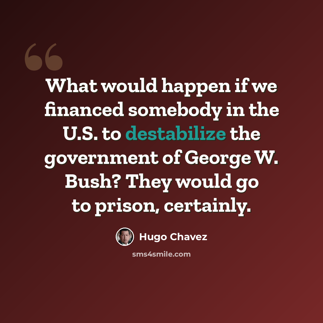 “What would happen if we financed somebody in the U.S. to destabilize the government of George W. Bush? They would go to prison, certainly.” quote by Hugo Chavez