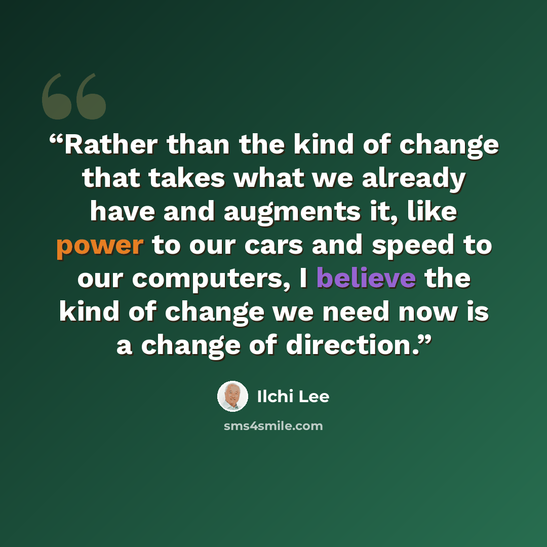 “Rather than the kind of change that takes what we already have and augments it, like power to our cars and speed to our computers, I believe the kind of change we need now is a change of direction.” quote by Ilchi Lee