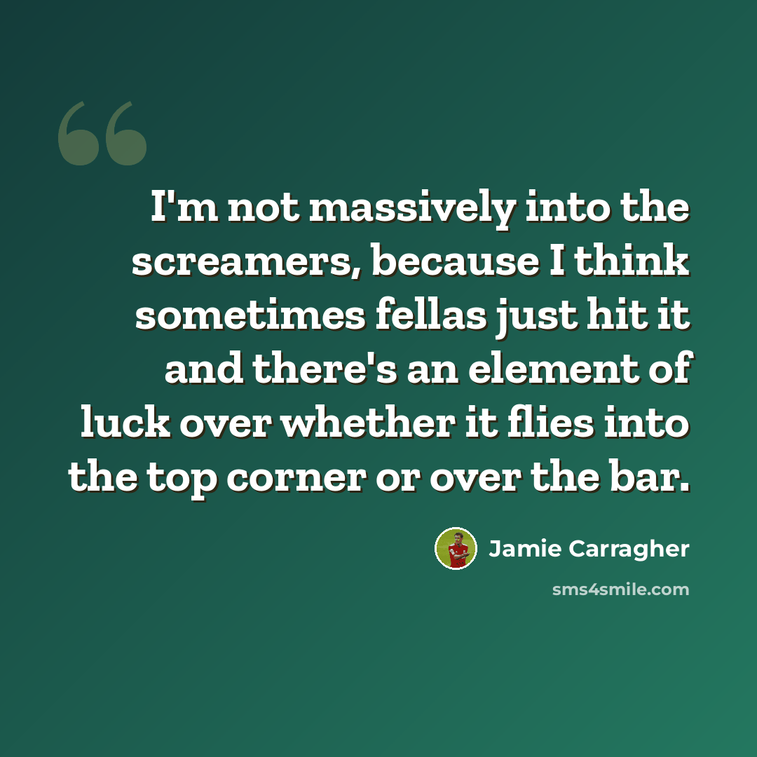 “I'm not massively into the screamers, because I think sometimes fellas just hit it and there's an element of luck over whether it flies into the top corner or over the bar.” quote by Jamie Carragher