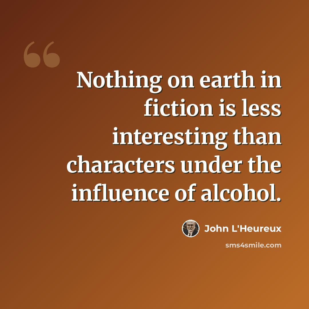 “Nothing on earth in fiction is less interesting than characters under the influence of alcohol.” quote by John L'Heureux