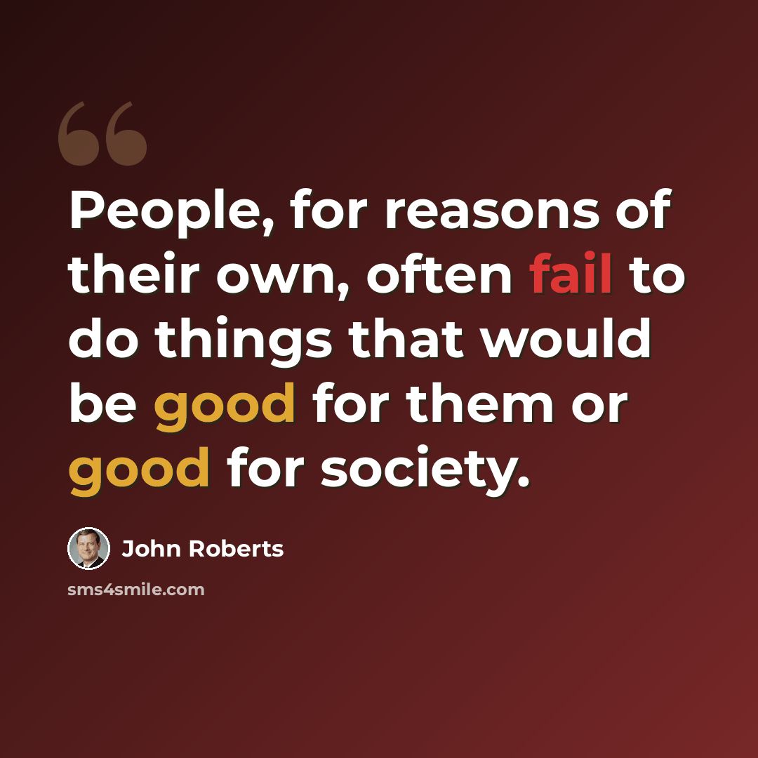 “People, for reasons of their own, often fail to do things that would be good for them or good for society.” quote by John Roberts