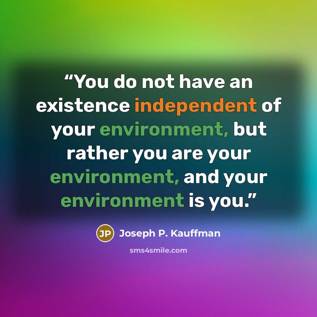 “You do not have an existence independent of your environment, but rather you are your environment, and your environment is you.” quote by Joseph P. Kauffman