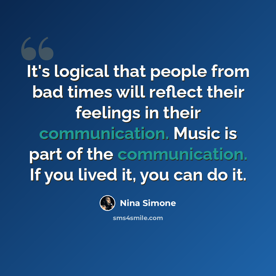 “It's logical that people from bad times will reflect their feelings in their communication. Music is part of the communication. If you lived it, you can do it.” quote by Nina Simone