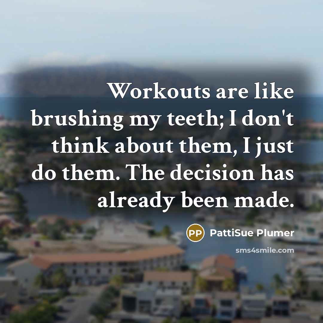 “Workouts are like brushing my teeth; I don't think about them, I just do them. The decision has already been made.” quote by PattiSue Plumer