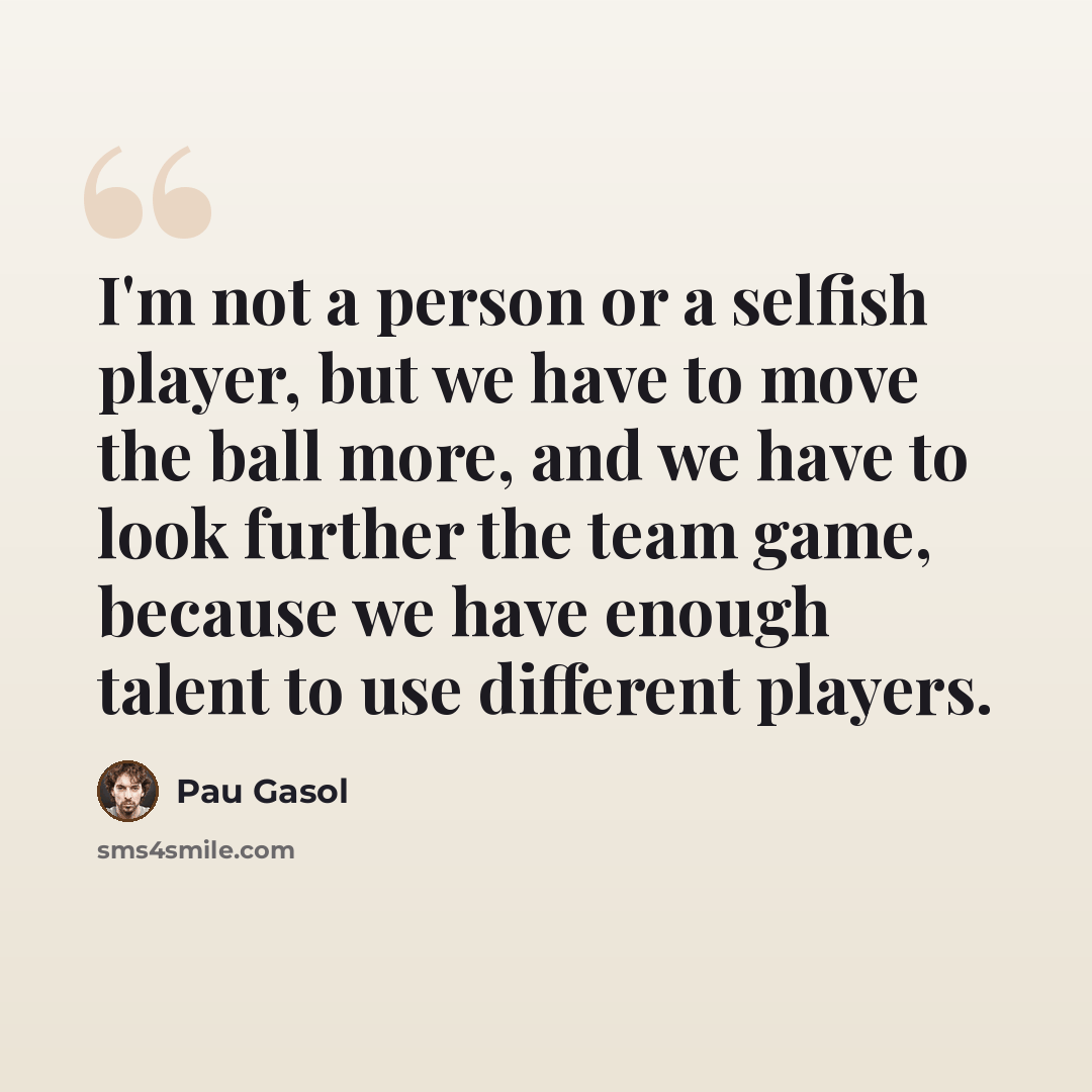 “I'm not a person or a selfish player, but we have to move the ball more, and we have to look further the team game, because we have enough talent to use different players.” quote by Pau Gasol