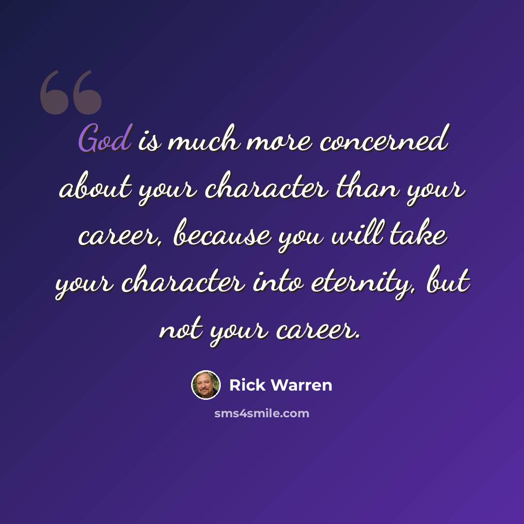 “God is much more concerned about your character than your career, because you will take your character into eternity, but not your career.” quote by Rick Warren