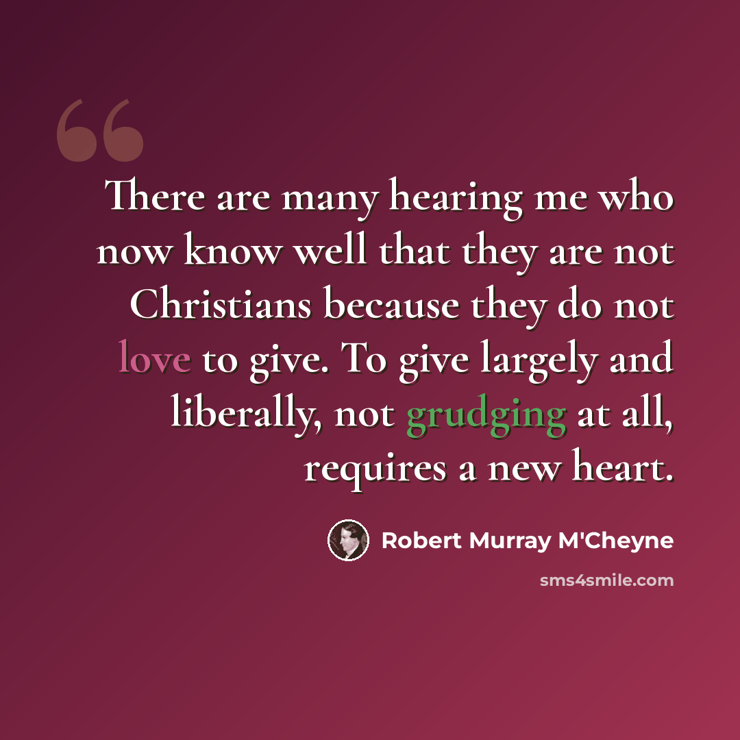 “There are many hearing me who now know well that they are not Christians because they do not love to give. To give largely and liberally, not grudging at all, requires a new heart.” quote by Robert Murray M'Cheyne