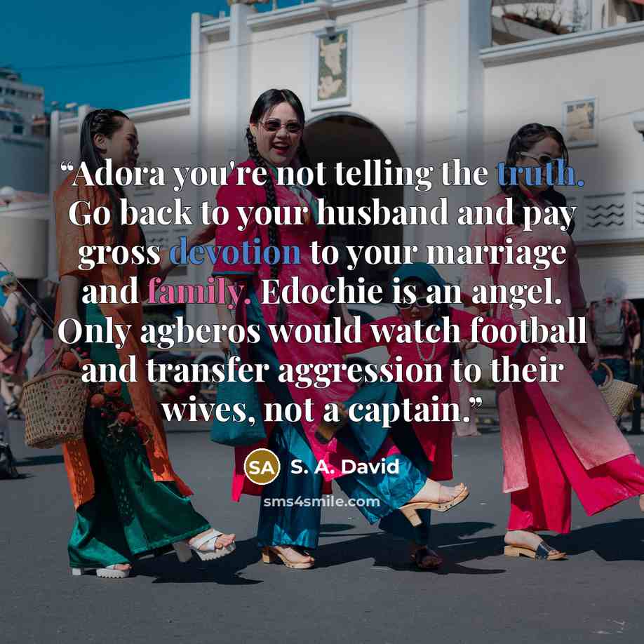 “Adora you're not telling the truth. Go back to your husband and pay gross devotion to your marriage and family. Edochie is an angel. Only agberos would watch football and transfer aggression to their wives, not a captain.” quote by S. A. David