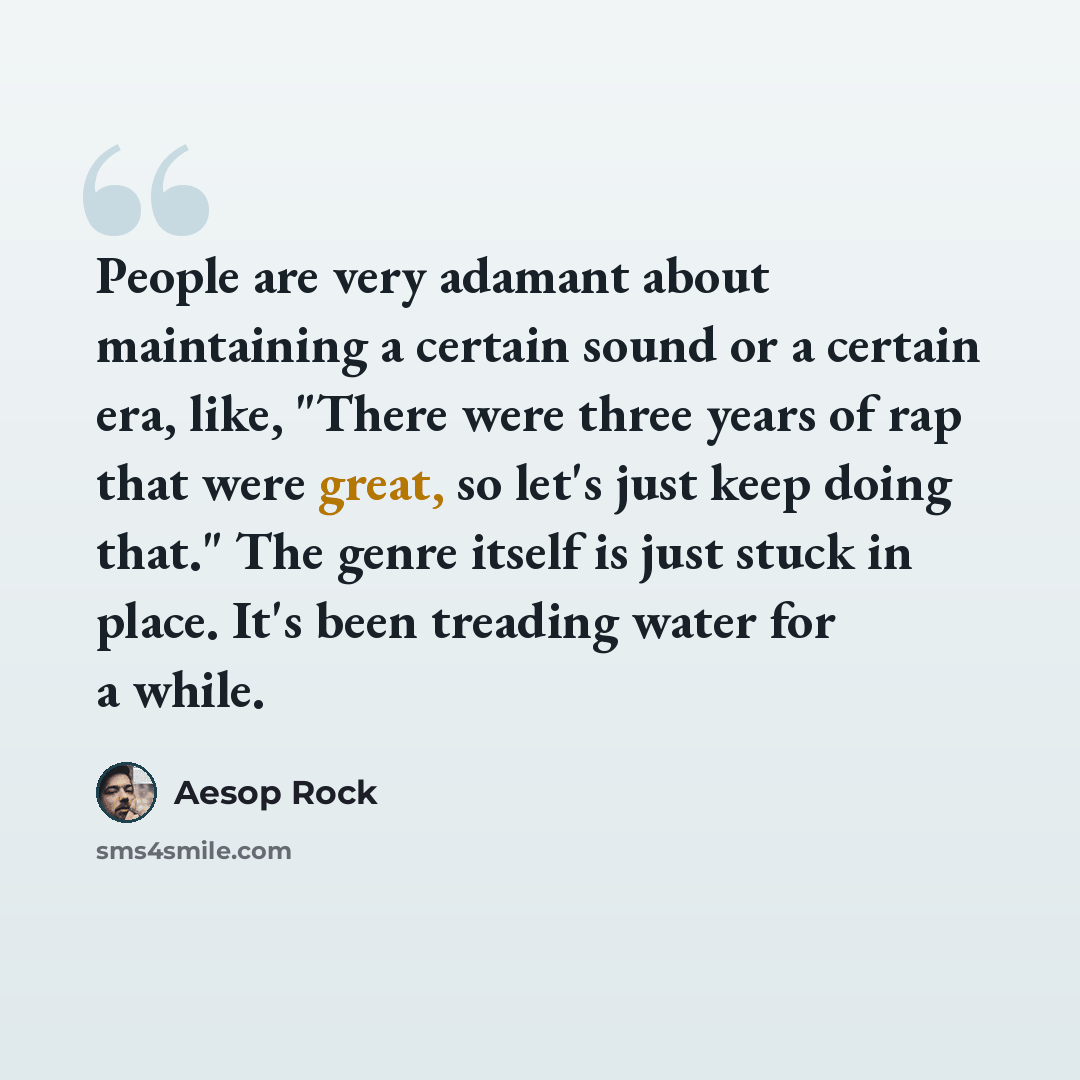 “People are very adamant about maintaining a certain sound or a certain era, like, "There were three years of rap that were great, so let's just keep doing that." The genre itself is just stuck in place. It's been treading water for a while.” quote by Aesop Rock