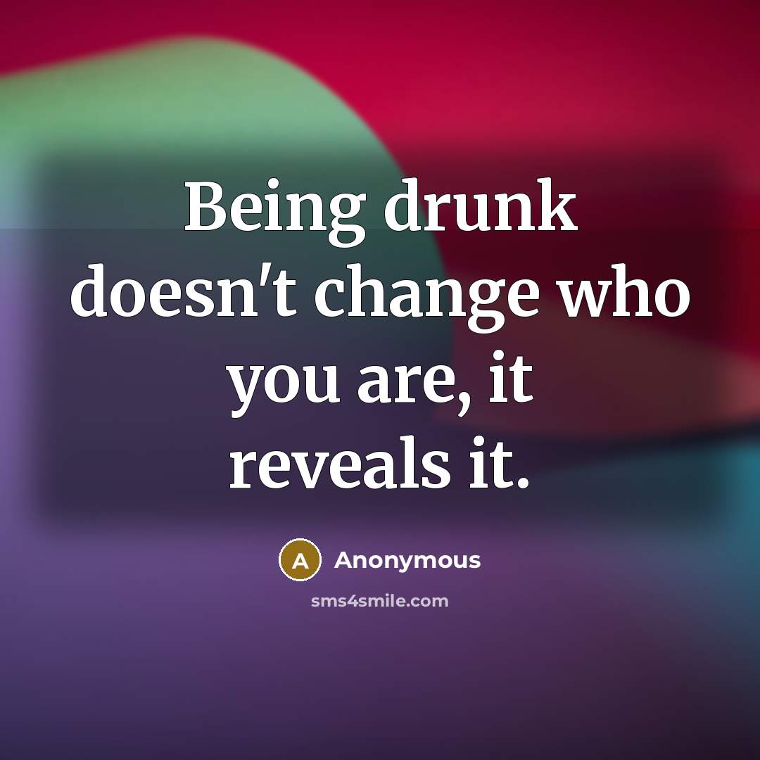 “Being drunk doesn't change who you are, it reveals it.” quote by Anonymous