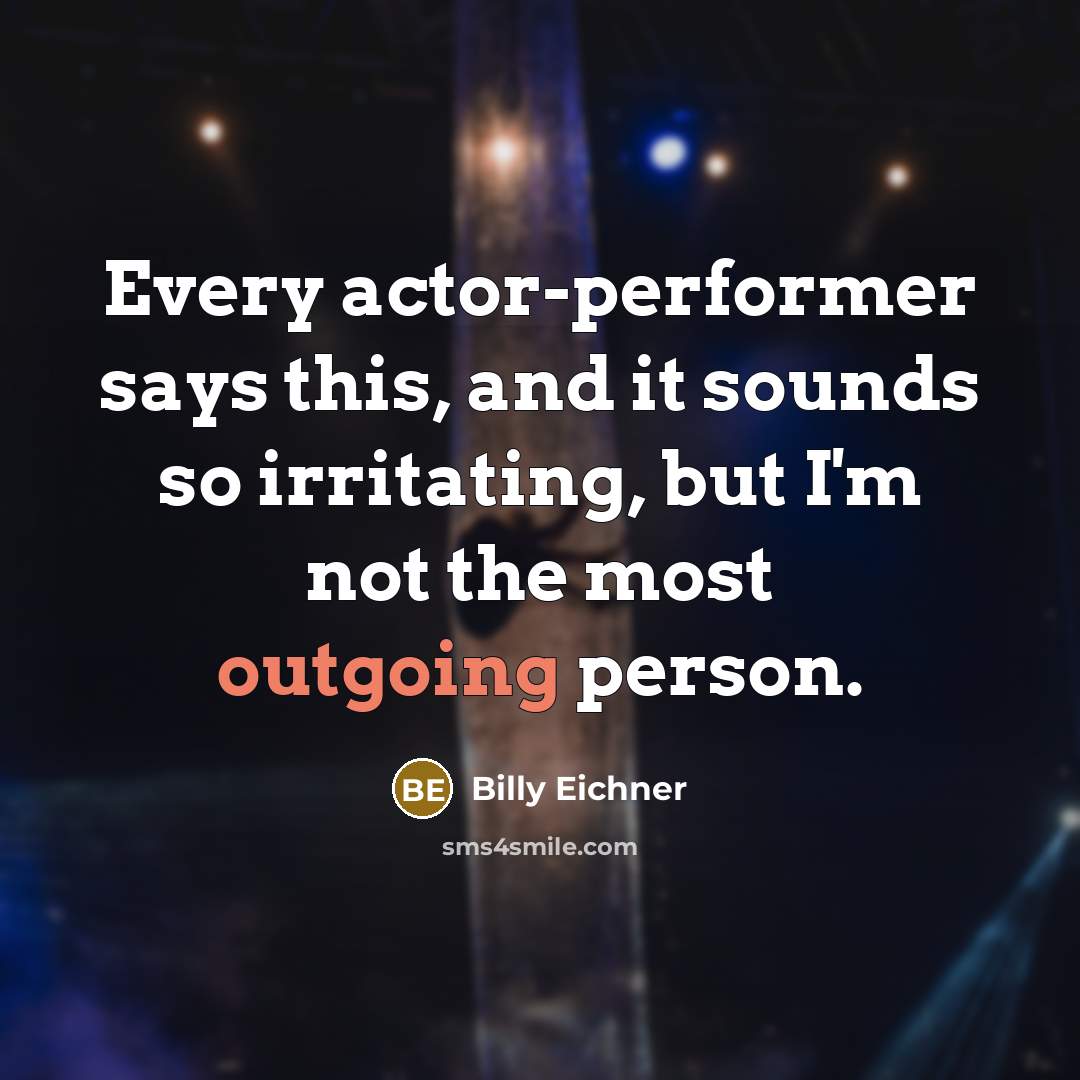 “Every actor-performer says this, and it sounds so irritating, but I'm not the most outgoing person.” quote by Billy Eichner