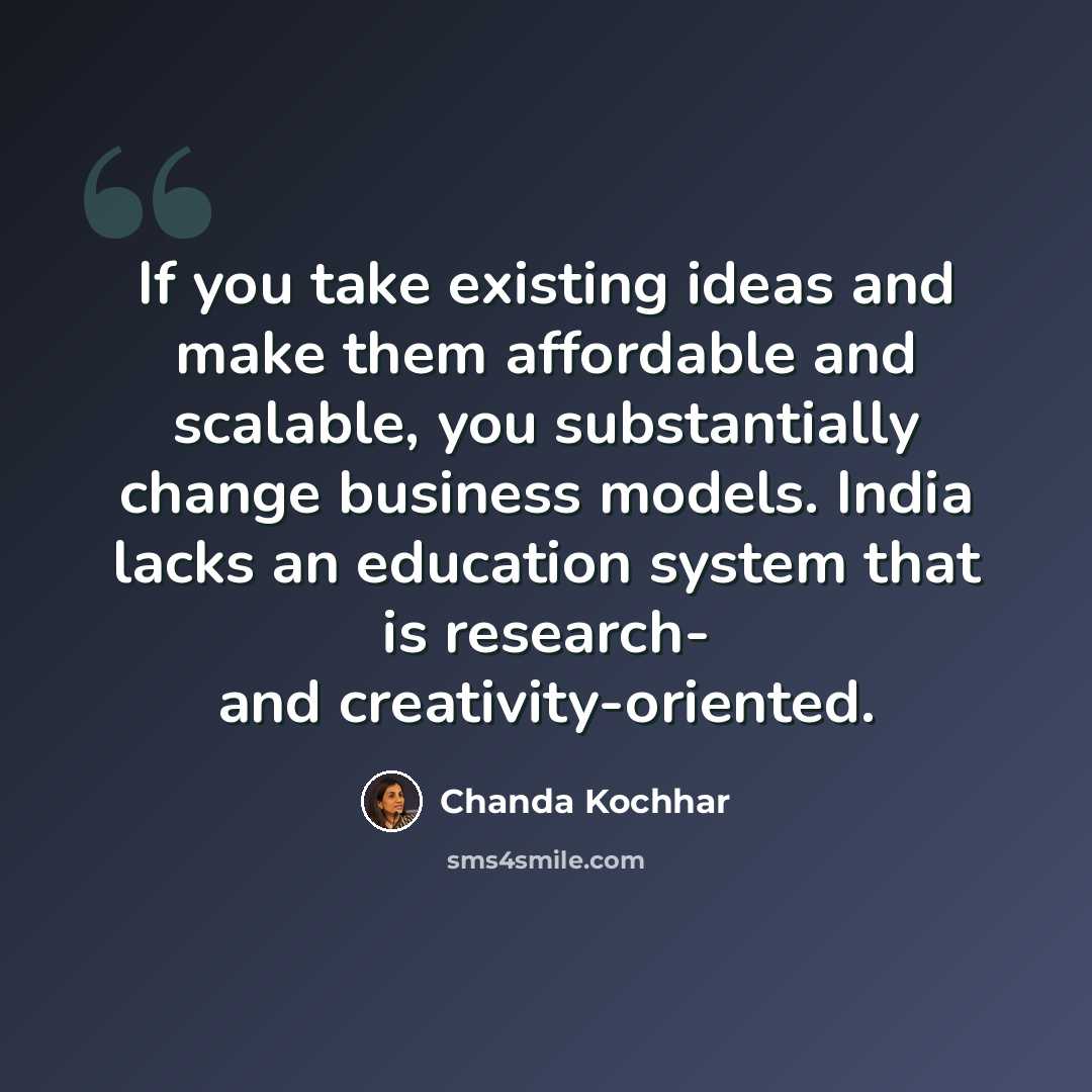 “If you take existing ideas and make them affordable and scalable, you substantially change business models. India lacks an education system that is research- and creativity-oriented.” quote by Chanda Kochhar