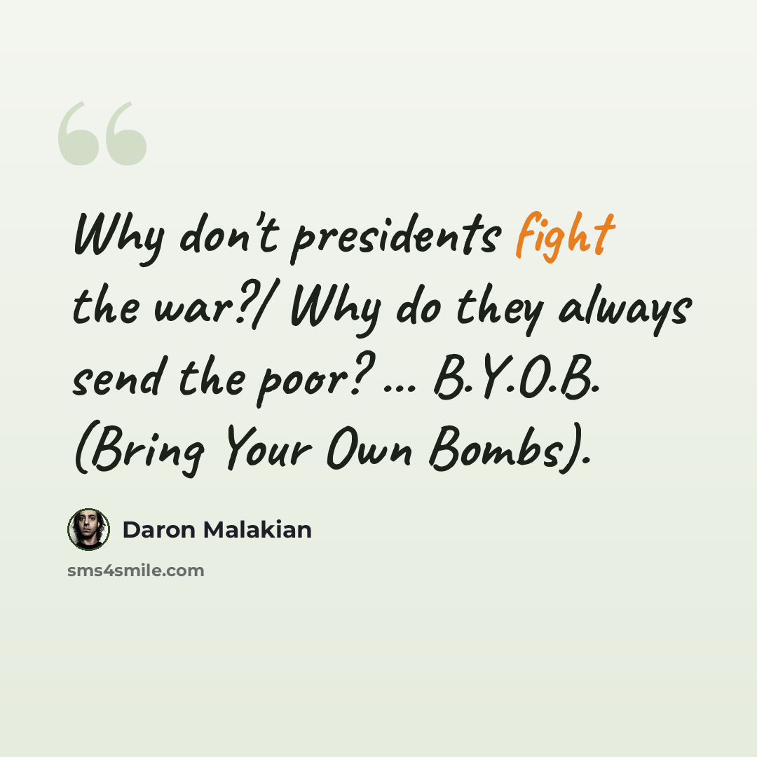 “Why don't presidents fight the war?/ Why do they always send the poor? ... B.Y.O.B. (Bring Your Own Bombs).” quote by Daron Malakian