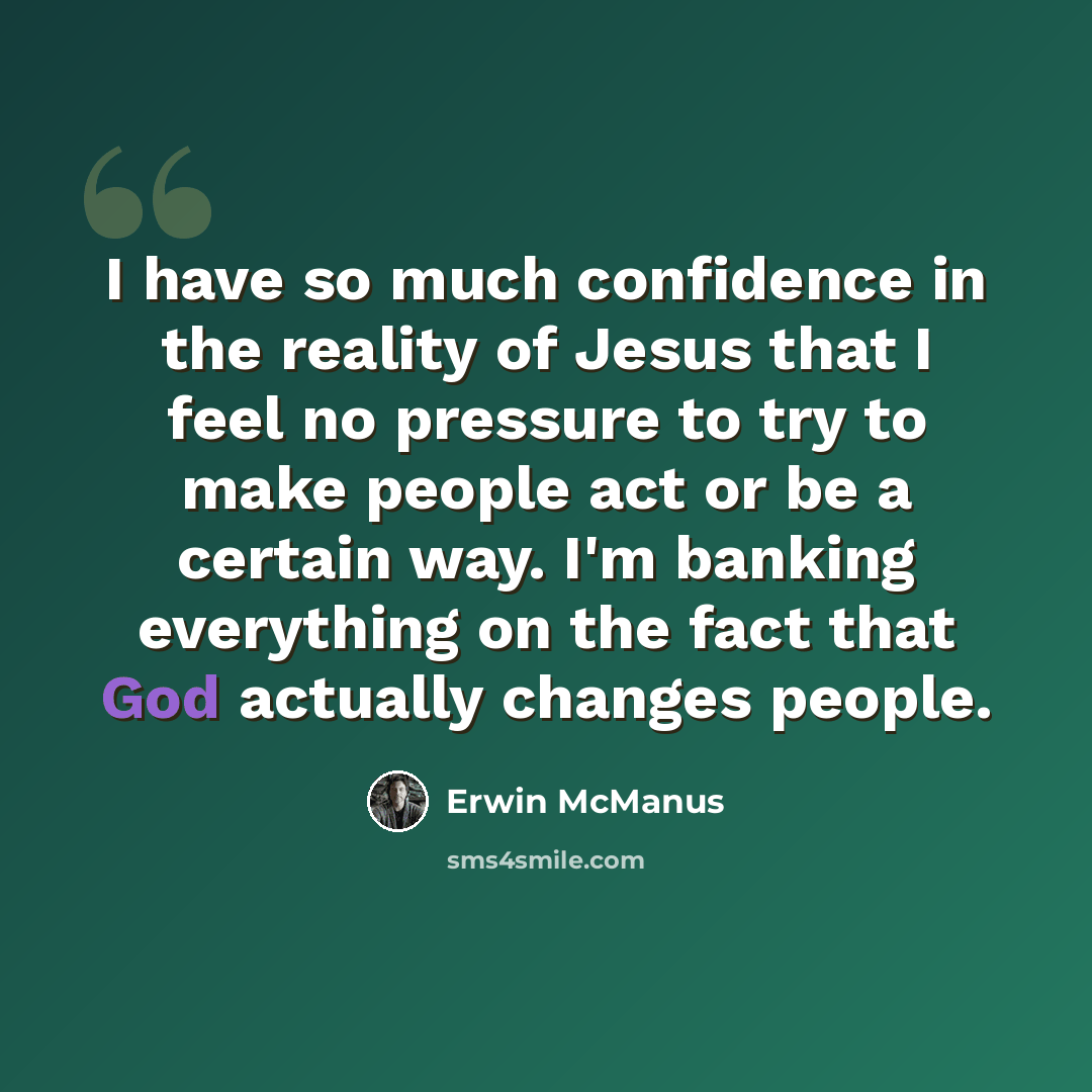 “I have so much confidence in the reality of Jesus that I feel no pressure to try to make people act or be a certain way. I'm banking everything on the fact that God actually changes people.” quote by Erwin McManus