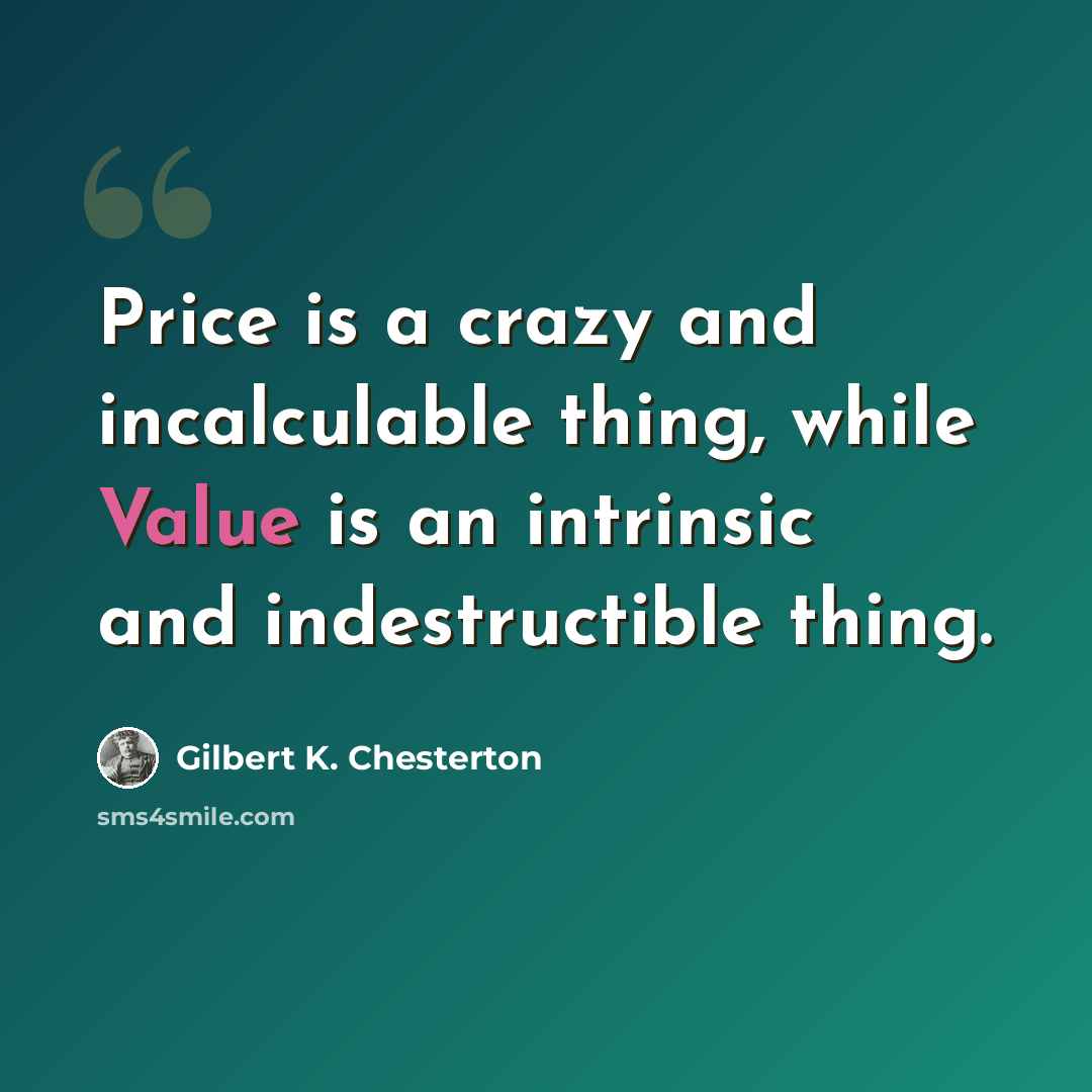 “Price is a crazy and incalculable thing, while Value is an intrinsic and indestructible thing.” quote by Gilbert K. Chesterton