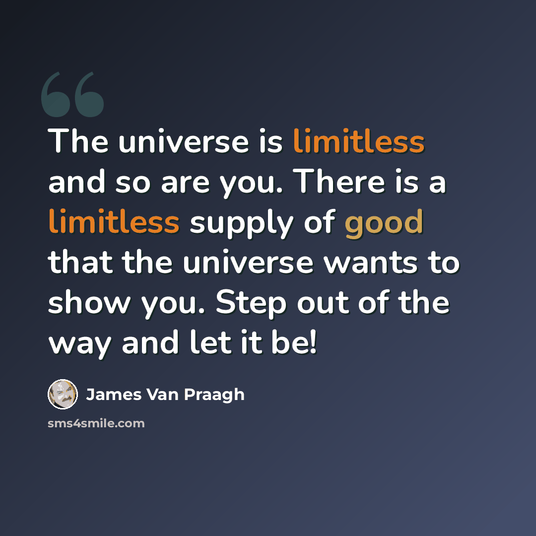 “The universe is limitless and so are you. There is a limitless supply of good that the universe wants to show you. Step out of the way and let it be!” quote by James Van Praagh