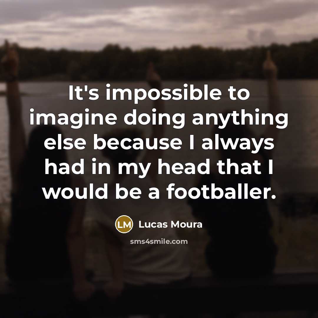 “It's impossible to imagine doing anything else because I always had in my head that I would be a footballer.” quote by Lucas Moura