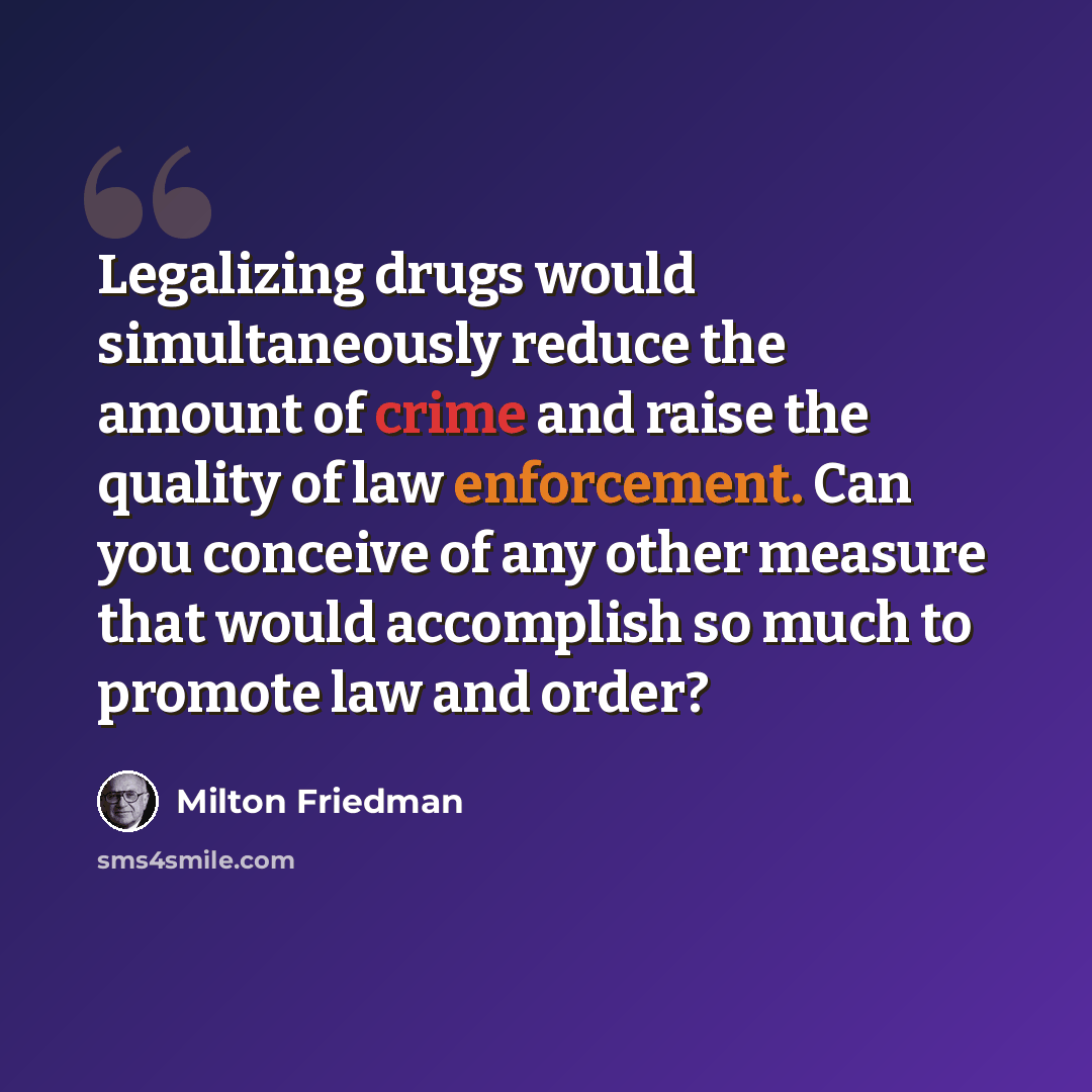 “Legalizing drugs would simultaneously reduce the amount of crime and raise the quality of law enforcement. Can you conceive of any other measure that would accomplish so much to promote law and order?” quote by Milton Friedman