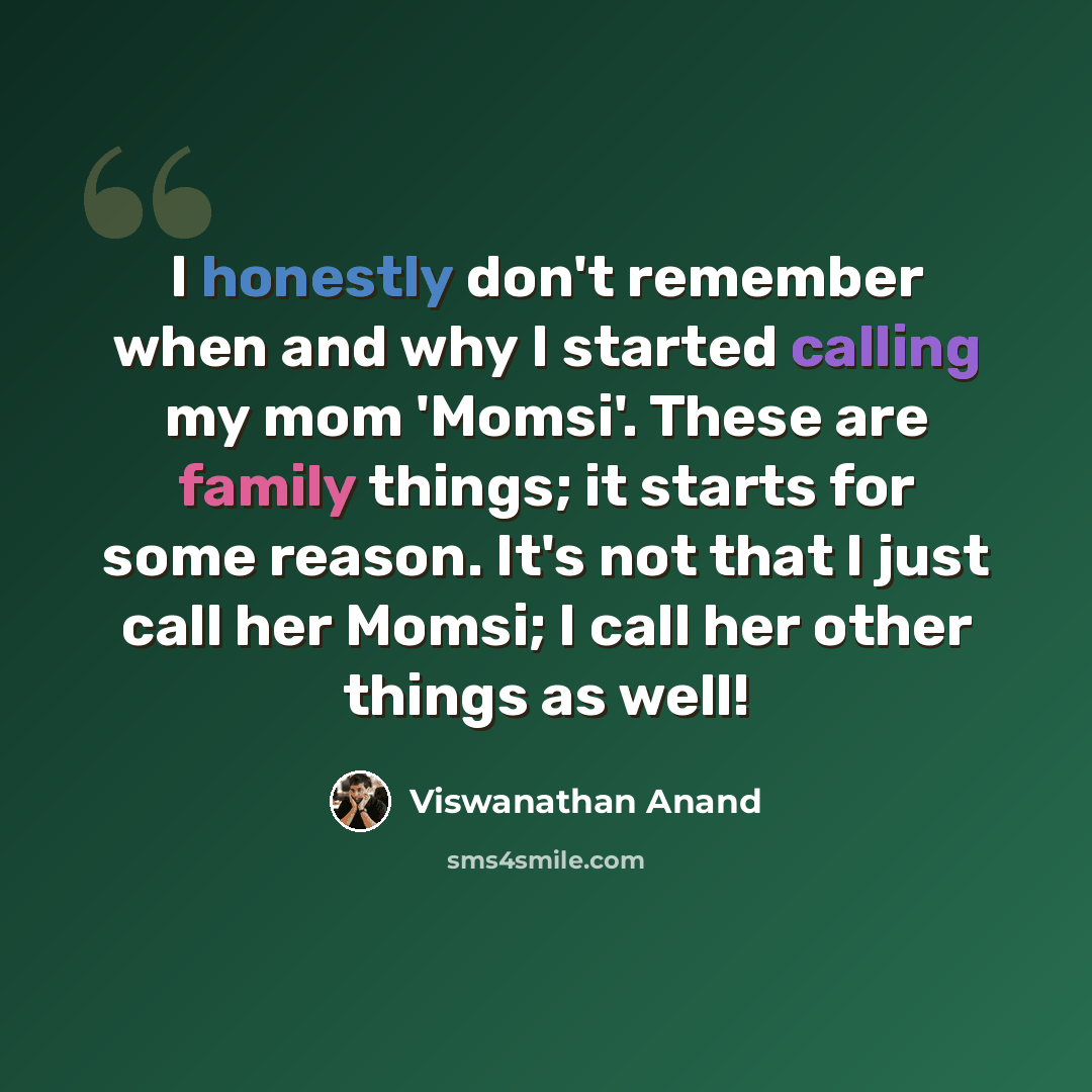 “I honestly don't remember when and why I started calling my mom 'Momsi'. These are family things; it starts for some reason. It's not that I just call her Momsi; I call her other things as well!” quote by Viswanathan Anand