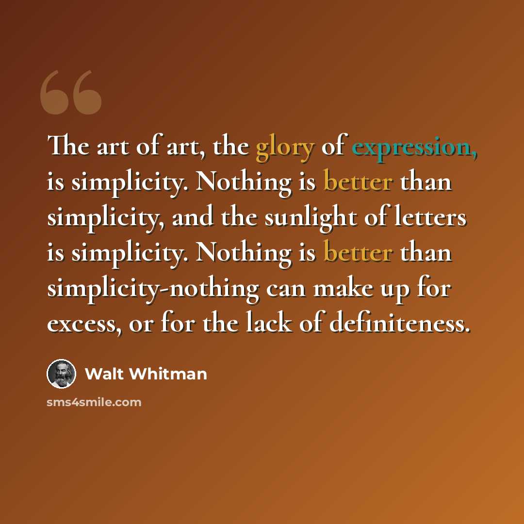 “The art of art, the glory of expression, is simplicity. Nothing is better than simplicity, and the sunlight of letters is simplicity. Nothing is better than simplicity-nothing can make up for excess, or for the lack of definiteness.” quote by Walt Whitman