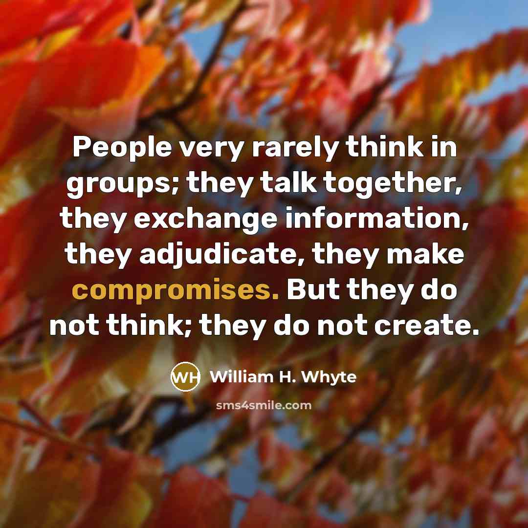 “People very rarely think in groups; they talk together, they exchange information, they adjudicate, they make compromises. But they do not think; they do not create.” quote by William H. Whyte