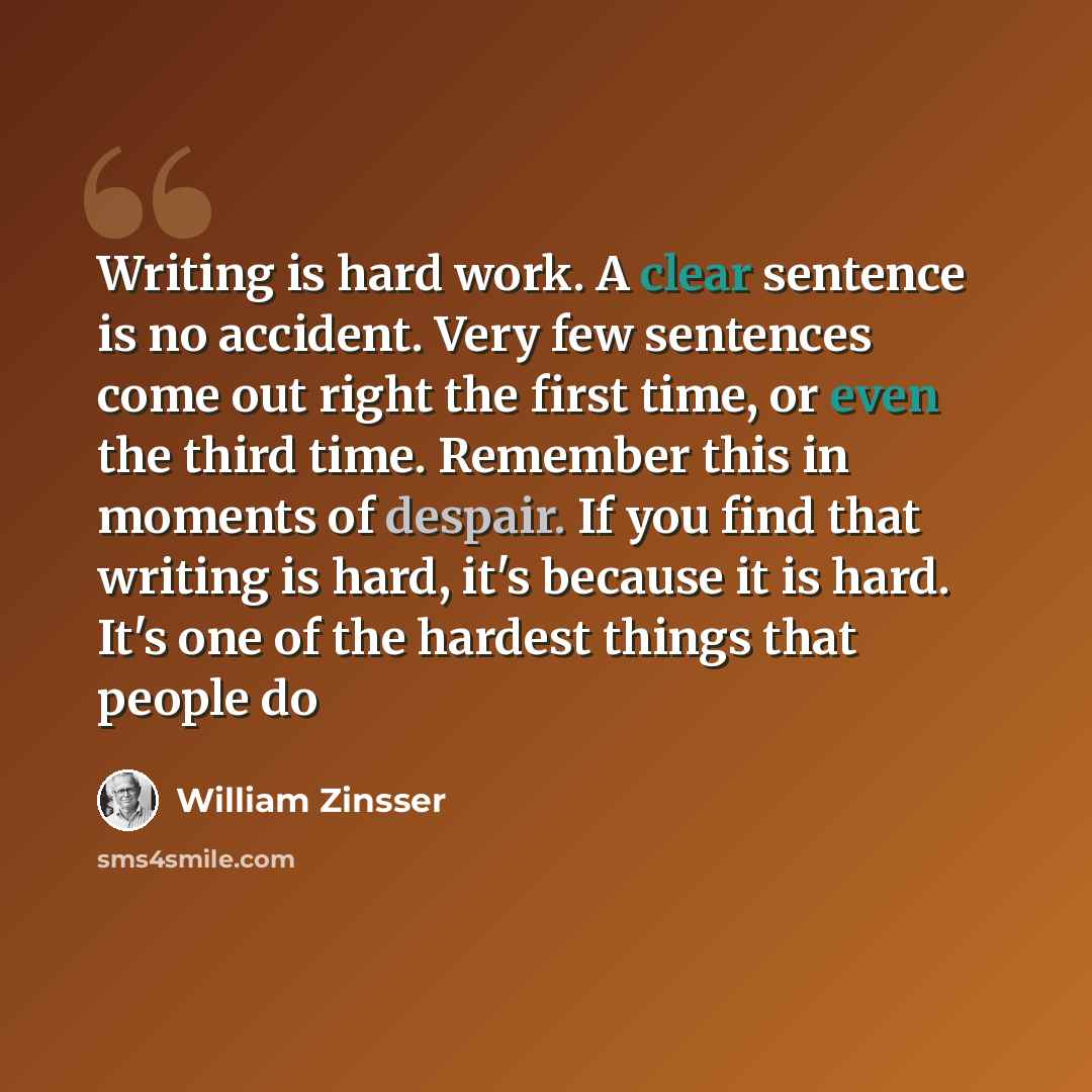 “Writing is hard work. A clear sentence is no accident. Very few sentences come out right the first time, or even the third time. Remember this in moments of despair. If you find that writing is hard, it's because it is hard. It's one of the hardest things that people do” quote by William Zinsser
