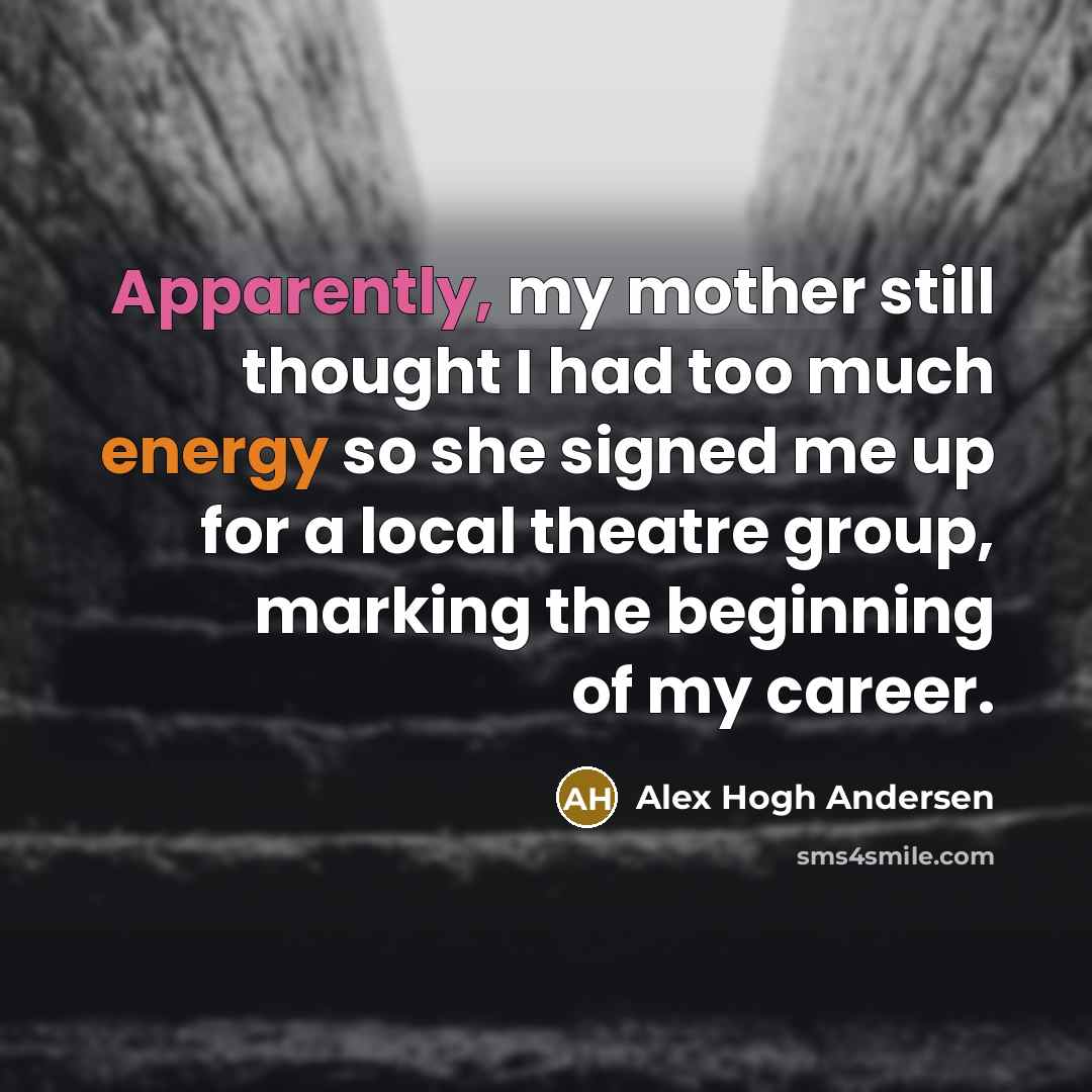 “Apparently, my mother still thought I had too much energy so she signed me up for a local theatre group, marking the beginning of my career.” quote by Alex Hogh Andersen