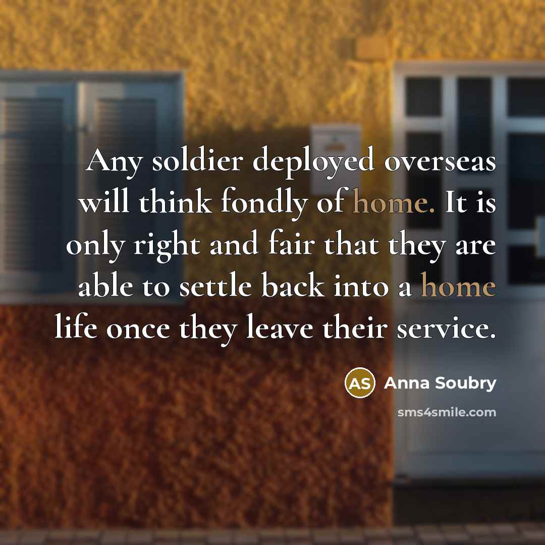 “Any soldier deployed overseas will think fondly of home. It is only right and fair that they are able to settle back into a home life once they leave their service.” quote by Anna Soubry