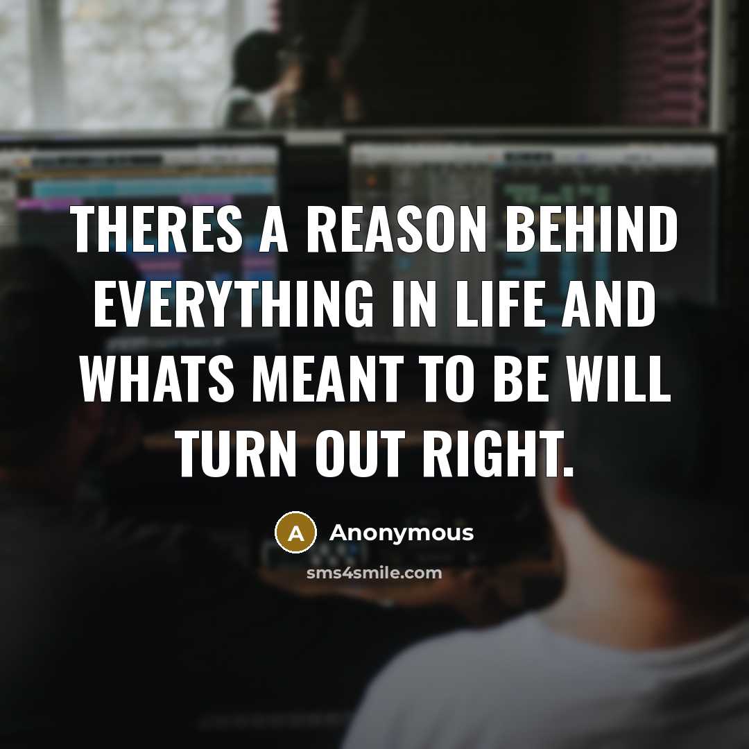 “Theres a reason behind everything in life and whats meant to be will turn out right.” quote by Anonymous