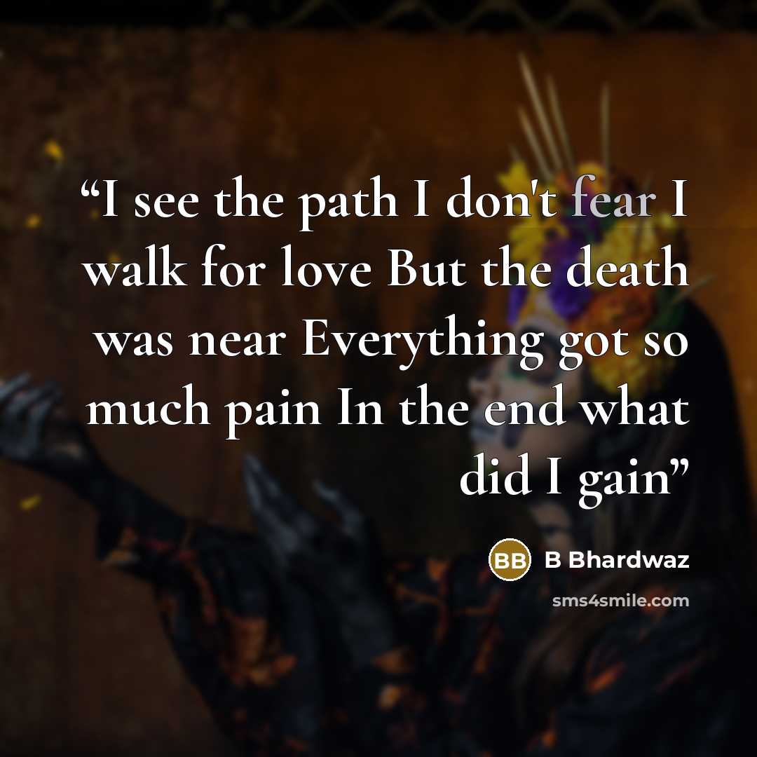 “I see the path I don't fear I walk for love But the death was near Everything got so much pain In the end what did I gain” quote by B Bhardwaz