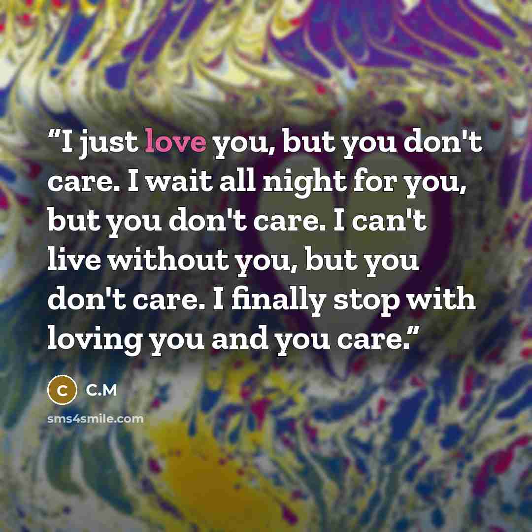“I just love you, but you don't care. I wait all night for you, but you don't care. I can't live without you, but you don't care. I finally stop with loving you and you care.” quote by C.M