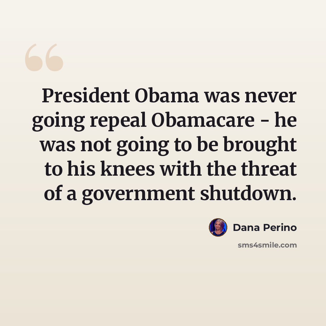“President Obama was never going repeal Obamacare - he was not going to be brought to his knees with the threat of a government shutdown.” quote by Dana Perino