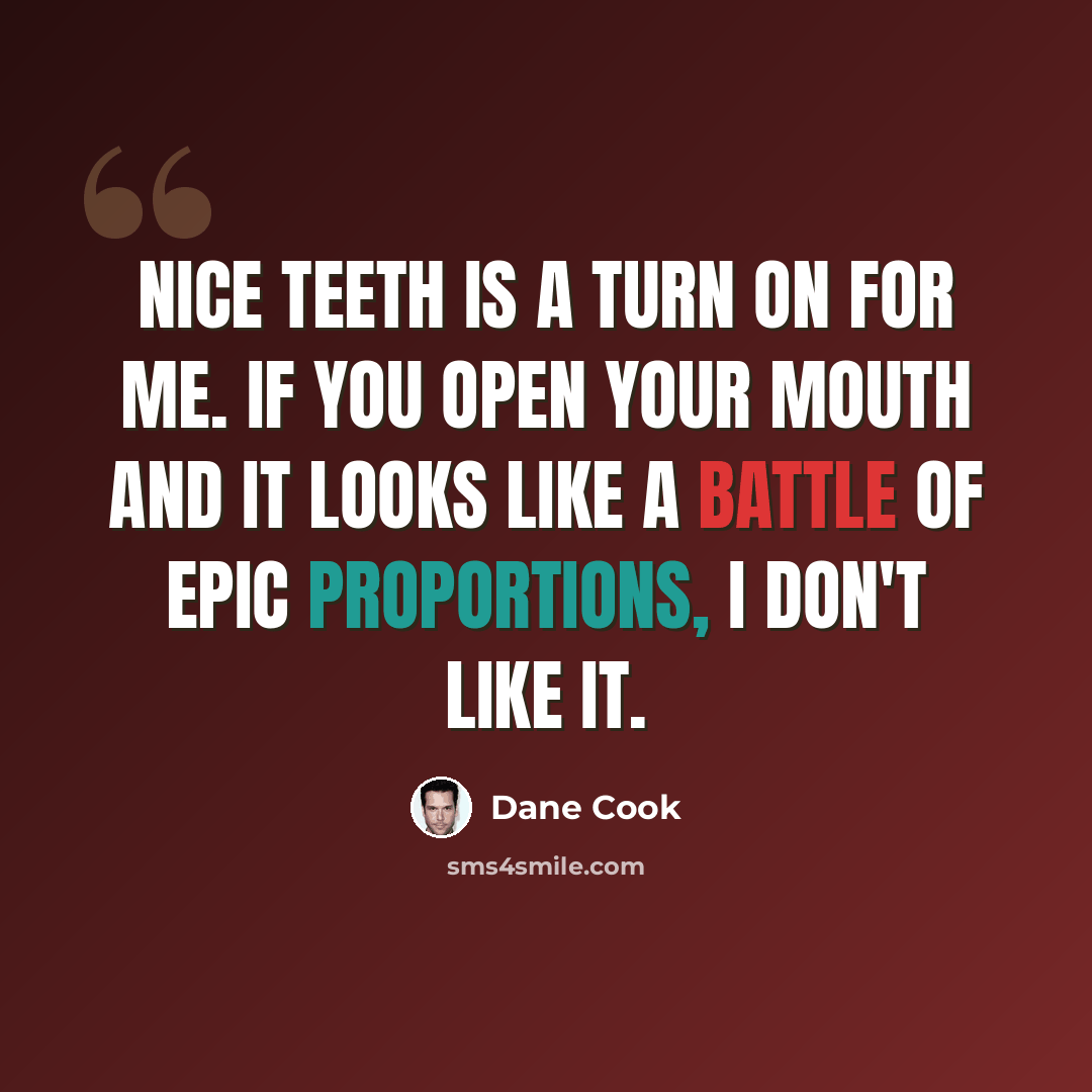 “Nice teeth is a turn on for me. If you open your mouth and it looks like a battle of epic proportions, I don't like it.” quote by Dane Cook